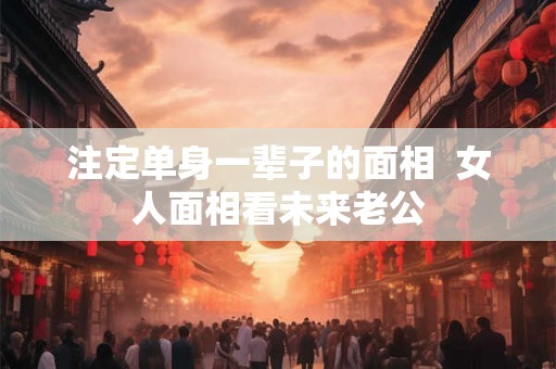注定单身一辈子的面相  女人面相看未来老公