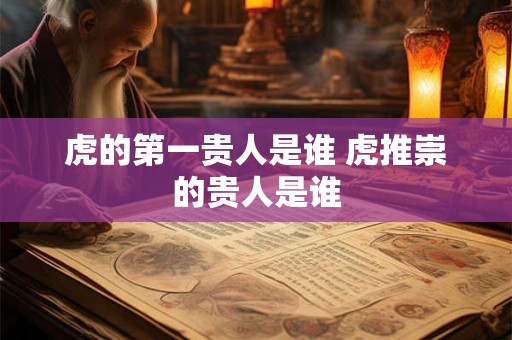 虎的第一贵人是谁 虎推崇的贵人是谁 虎的第一贵人是谁 虎推崇的贵人是谁
