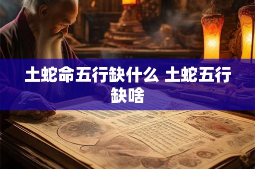土蛇命五行缺什么 土蛇五行缺啥