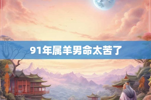 91年属羊男命太苦了 91年属羊男命太苦了