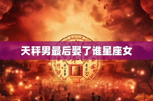 天秤男最后娶了谁星座女