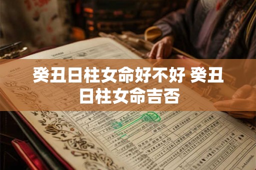 癸丑日柱女命好不好 癸丑日柱女命吉否