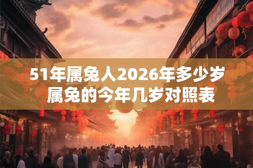 51年属兔人2026年多少岁 属兔的今年几岁对照表 51年属兔人2026年多少岁 属兔的今年几岁对照表