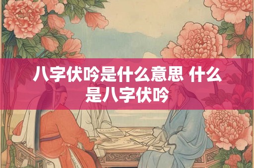 八字伏吟是什么意思 什么是八字伏吟 八字伏吟是什么意思 什么是八字伏吟