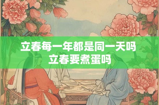 立春每一年都是同一天吗 立春要煮蛋吗