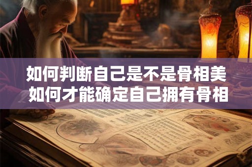 如何判断自己是不是骨相美 如何才能确定自己拥有骨相美