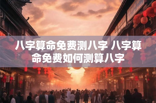 八字算命免费测八字 八字算命免费如何测算八字