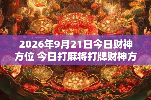 2026年9月21日今日财神方位 今日打麻将打牌财神方位