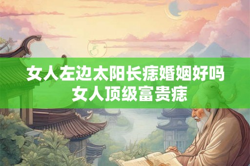 女人左边太阳长痣婚姻好吗  女人顶级富贵痣