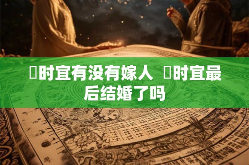漼时宜有没有嫁人  漼时宜最后结婚了吗