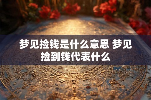梦见捡钱是什么意思 梦见捡到钱代表什么 梦见捡钱是什么意思 梦见捡到钱代表什么