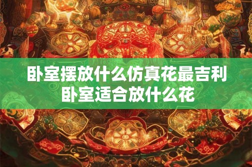 卧室摆放什么仿真花最吉利 卧室适合放什么花