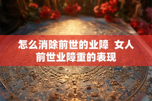 怎么消除前世的业障  女人前世业障重的表现