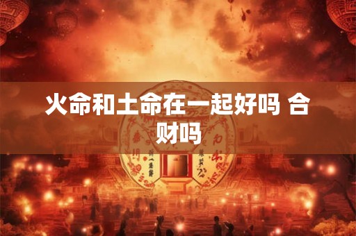 火命和土命在一起好吗 合财吗