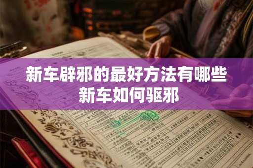 新车辟邪的最好方法有哪些 新车如何驱邪