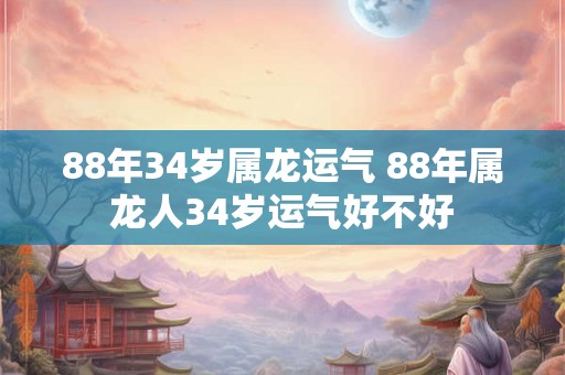88年34岁属龙运气 88年属龙人34岁运气好不好