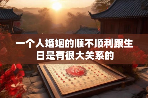 一个人婚姻的顺不顺利跟生日是有很大关系的