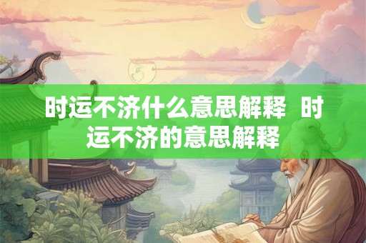 时运不济什么意思解释  时运不济的意思解释
