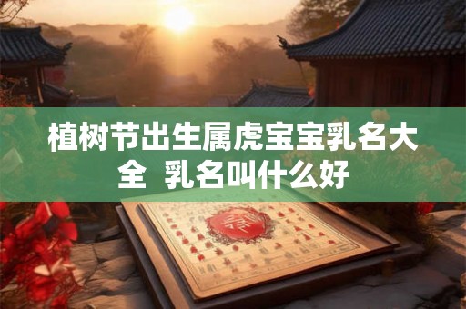 植树节出生属虎宝宝乳名大全  乳名叫什么好