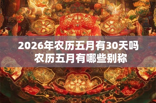 2026年农历五月有30天吗  农历五月有哪些别称
