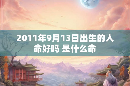 2011年9月13日出生的人命好吗 是什么命 2011年9月13日出生的人命好吗 是什么命
