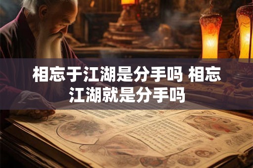 相忘于江湖是分手吗 相忘江湖就是分手吗