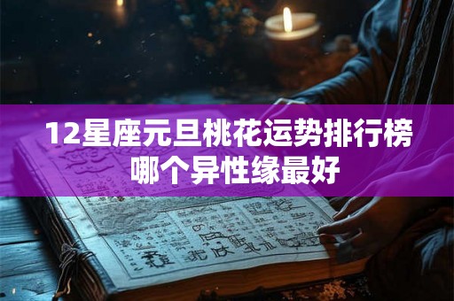 12星座元旦桃花运势排行榜 哪个异性缘最好 12星座元旦桃花运势排行榜 哪个异性缘最好
