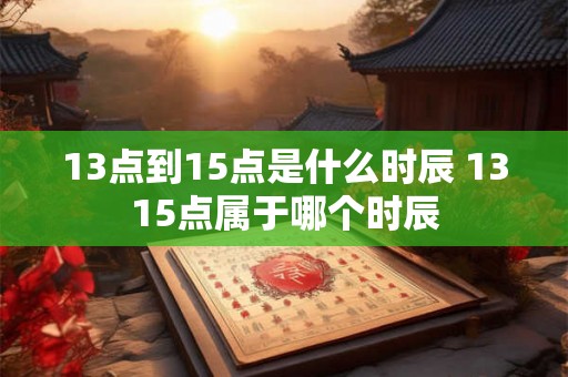 13点到15点是什么时辰 1315点属于哪个时辰