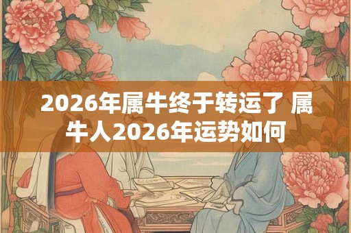 2026年属牛终于转运了 属牛人2026年运势如何