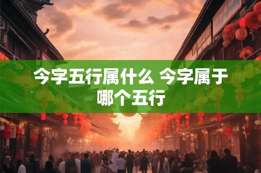 今字五行属什么 今字属于哪个五行 今字五行属什么 今字属于哪个五行