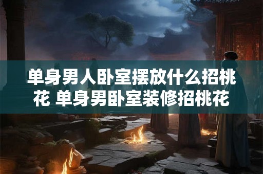 单身男人卧室摆放什么招桃花 单身男卧室装修招桃花