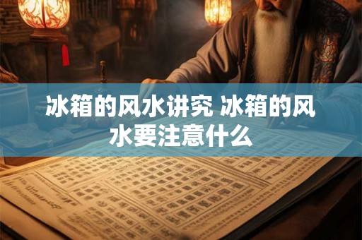 冰箱的风水讲究 冰箱的风水要注意什么