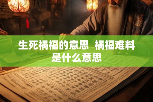 生死祸福的意思  祸福难料是什么意思