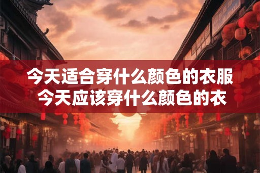 今天适合穿什么颜色的衣服 今天应该穿什么颜色的衣服
