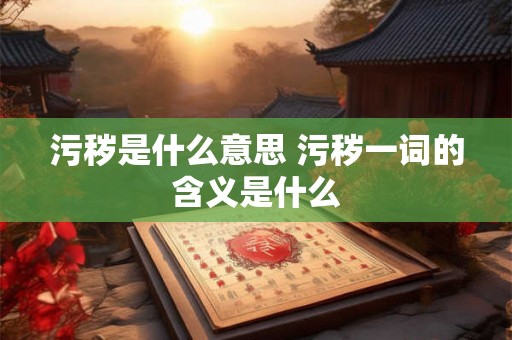 污秽是什么意思 污秽一词的含义是什么 污秽是什么意思 污秽一词的含义是什么