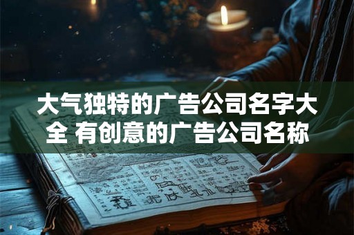 大气独特的广告公司名字大全 有创意的广告公司名称