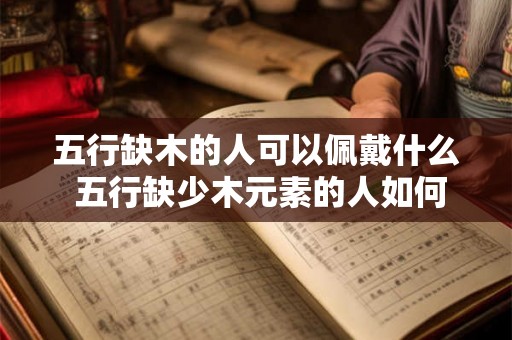 五行缺木的人可以佩戴什么 五行缺少木元素的人如何佩戴饰品来调和五行
