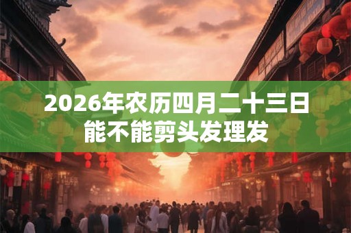 2026年农历四月二十三日能不能剪头发理发