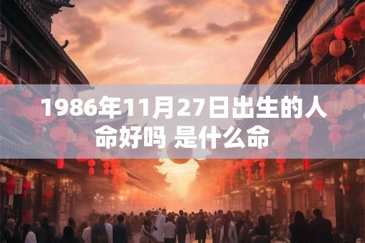 1986年11月27日出生的人命好吗 是什么命 1986年11月27日出生的人命好吗 是什么命