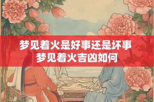 梦见着火是好事还是坏事 梦见着火吉凶如何 梦见着火是好事还是坏事 梦见着火吉凶如何