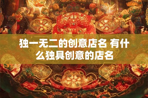 独一无二的创意店名 有什么独具创意的店名