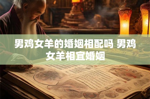 男鸡女羊的婚姻相配吗 男鸡女羊相宜婚姻