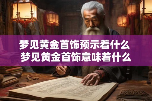 梦见黄金首饰预示着什么 梦见黄金首饰意味着什么
