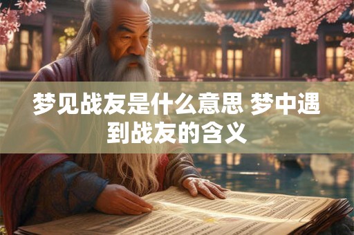 梦见战友是什么意思 梦中遇到战友的含义