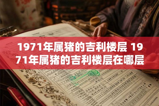 1971年属猪的吉利楼层 1971年属猪的吉利楼层在哪层