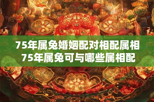 75年属兔婚姻配对相配属相 75年属兔可与哪些属相配对