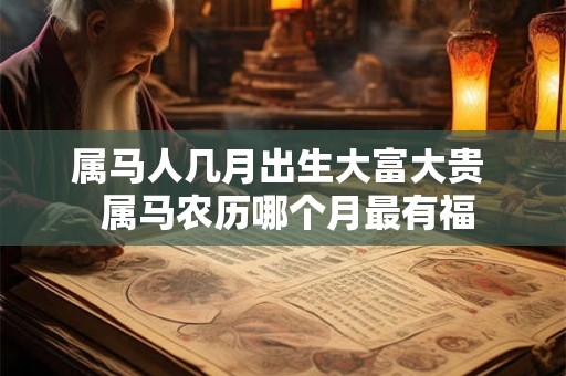 属马人几月出生大富大贵  属马农历哪个月最有福