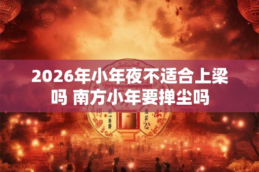 2026年小年夜不适合上梁吗 南方小年要掸尘吗