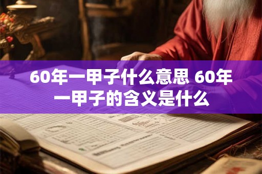60年一甲子什么意思 60年一甲子的含义是什么