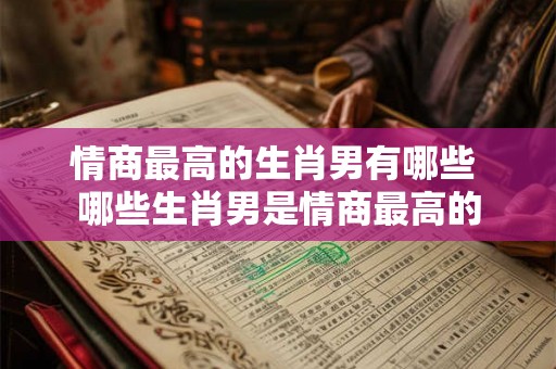 情商最高的生肖男有哪些 哪些生肖男是情商最高的